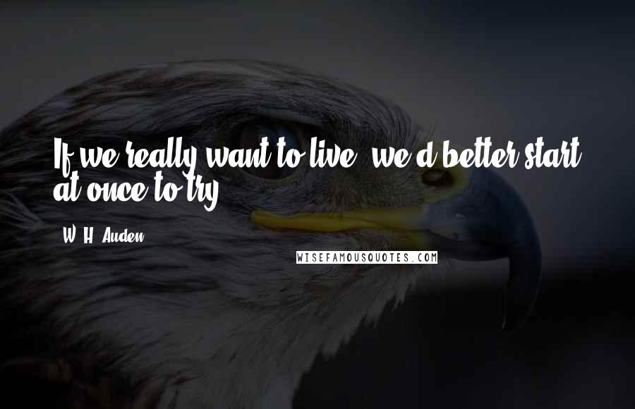 W. H. Auden Quotes: If we really want to live, we'd better start at once to try.