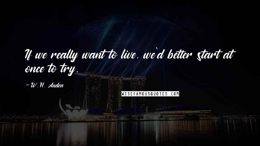 W. H. Auden Quotes: If we really want to live, we'd better start at once to try.