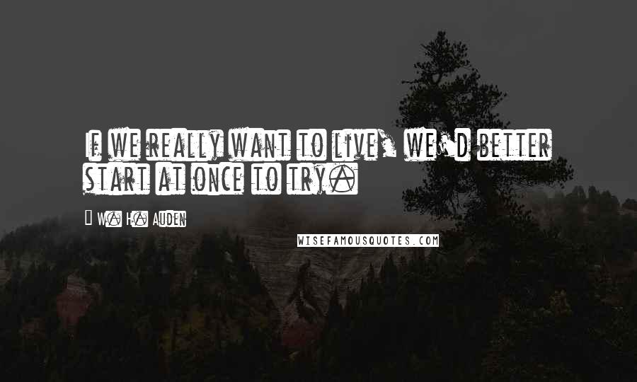 W. H. Auden Quotes: If we really want to live, we'd better start at once to try.