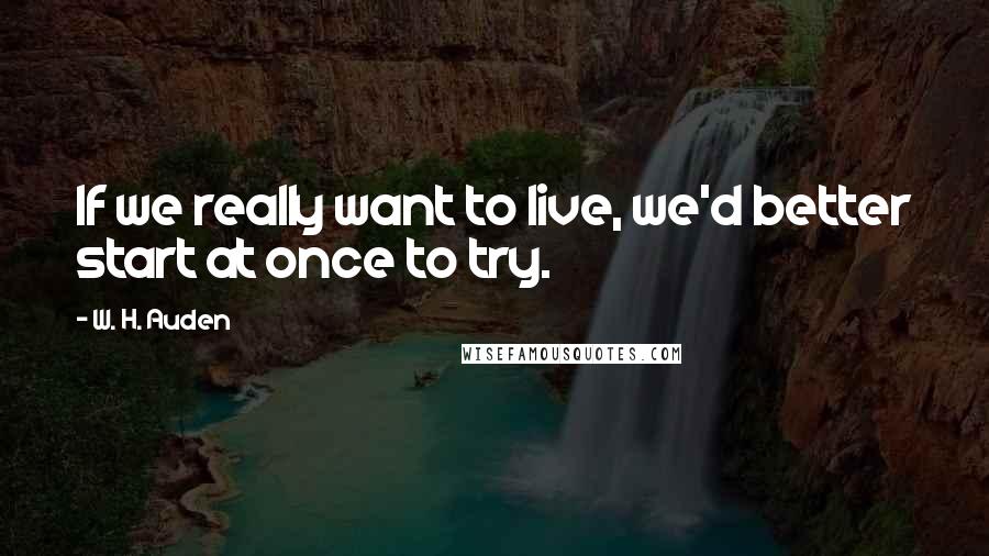 W. H. Auden Quotes: If we really want to live, we'd better start at once to try.