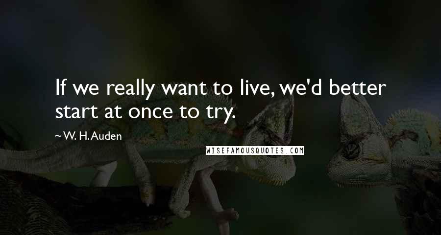 W. H. Auden Quotes: If we really want to live, we'd better start at once to try.