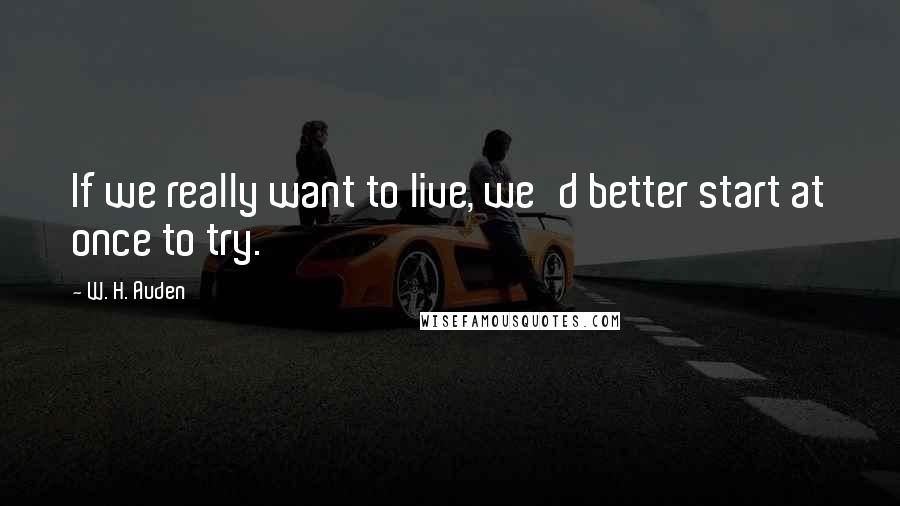 W. H. Auden Quotes: If we really want to live, we'd better start at once to try.