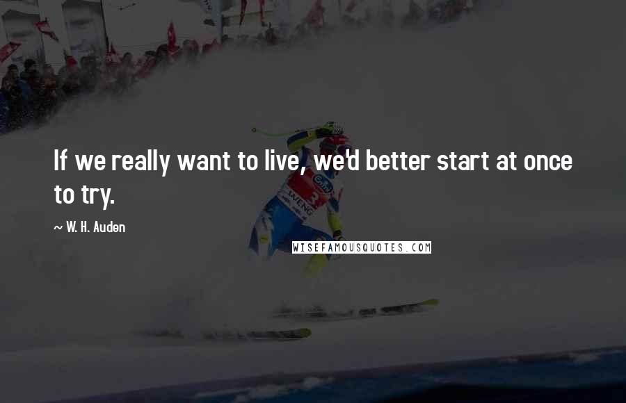 W. H. Auden Quotes: If we really want to live, we'd better start at once to try.