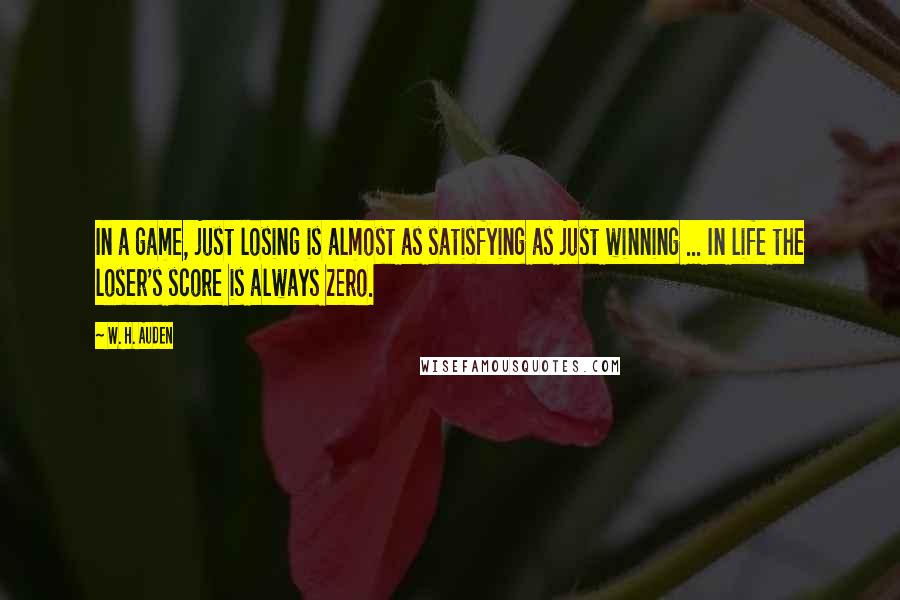 W. H. Auden Quotes: In a game, just losing is almost as satisfying as just winning ... In life the loser's score is always zero.