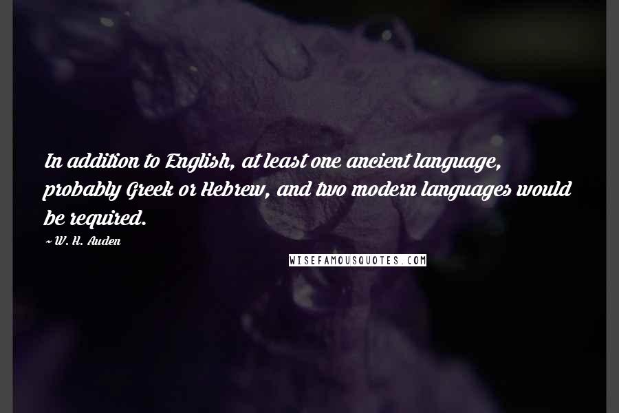 W. H. Auden Quotes: In addition to English, at least one ancient language, probably Greek or Hebrew, and two modern languages would be required.