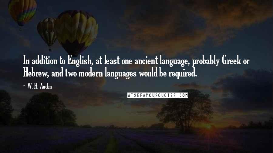 W. H. Auden Quotes: In addition to English, at least one ancient language, probably Greek or Hebrew, and two modern languages would be required.