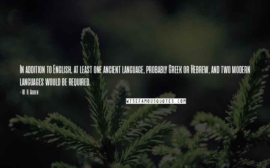 W. H. Auden Quotes: In addition to English, at least one ancient language, probably Greek or Hebrew, and two modern languages would be required.