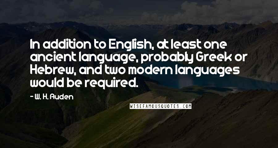 W. H. Auden Quotes: In addition to English, at least one ancient language, probably Greek or Hebrew, and two modern languages would be required.