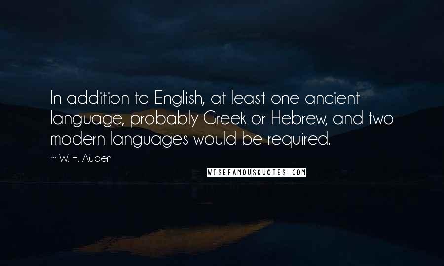 W. H. Auden Quotes: In addition to English, at least one ancient language, probably Greek or Hebrew, and two modern languages would be required.