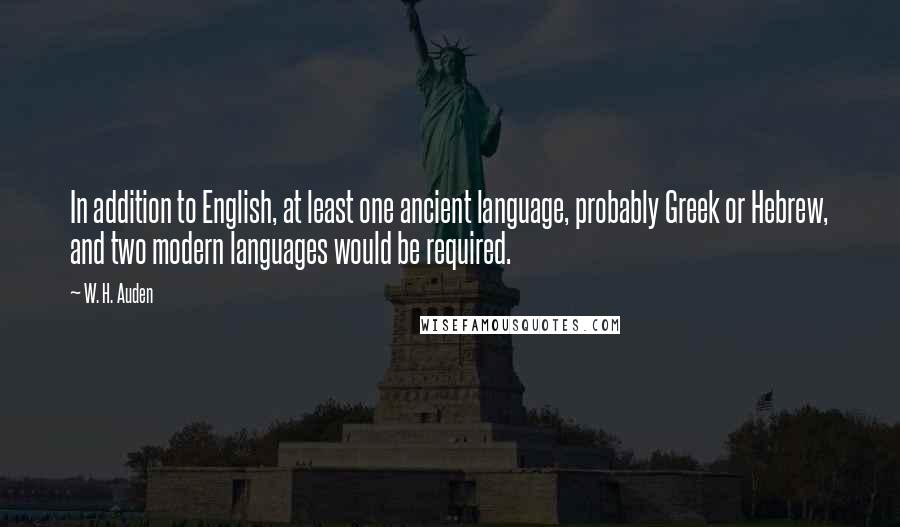 W. H. Auden Quotes: In addition to English, at least one ancient language, probably Greek or Hebrew, and two modern languages would be required.