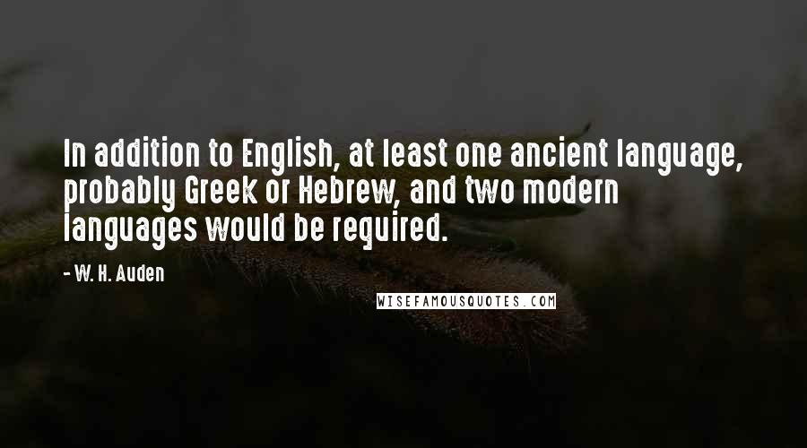 W. H. Auden Quotes: In addition to English, at least one ancient language, probably Greek or Hebrew, and two modern languages would be required.