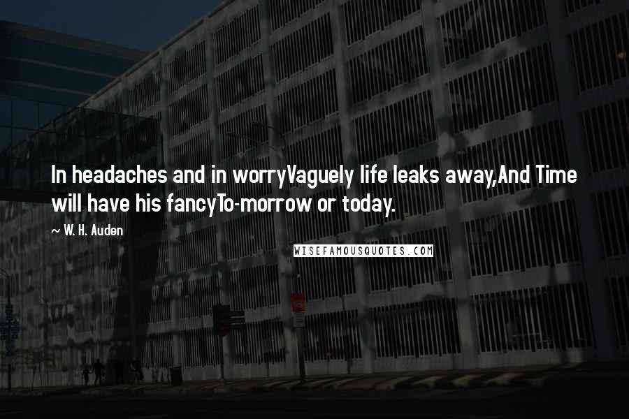 W. H. Auden Quotes: In headaches and in worryVaguely life leaks away,And Time will have his fancyTo-morrow or today.