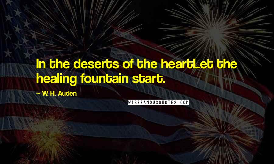 W. H. Auden Quotes: In the deserts of the heartLet the healing fountain start.