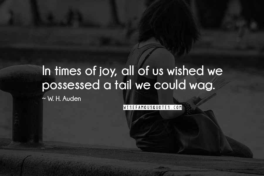W. H. Auden Quotes: In times of joy, all of us wished we possessed a tail we could wag.