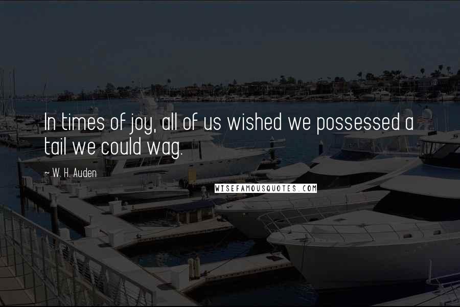 W. H. Auden Quotes: In times of joy, all of us wished we possessed a tail we could wag.