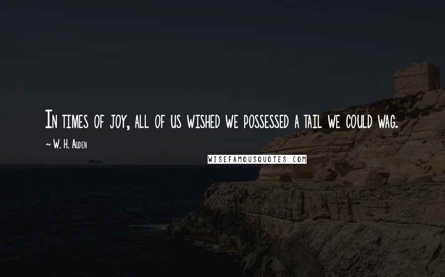 W. H. Auden Quotes: In times of joy, all of us wished we possessed a tail we could wag.