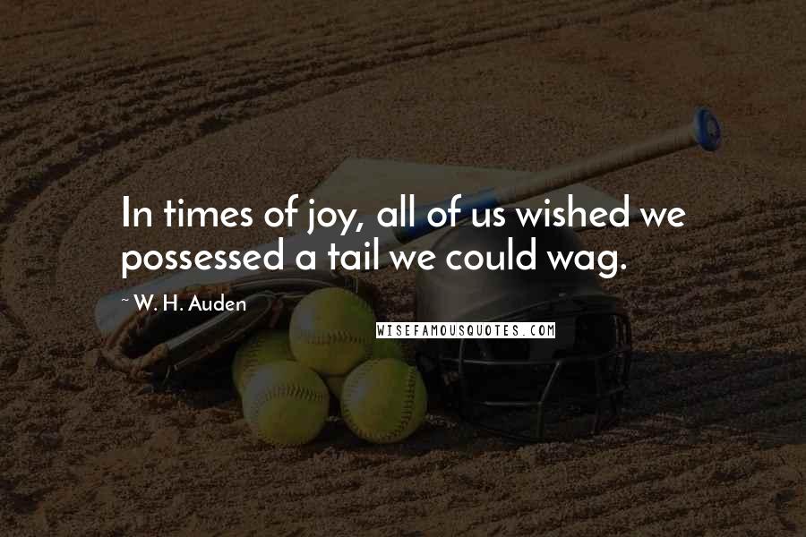 W. H. Auden Quotes: In times of joy, all of us wished we possessed a tail we could wag.