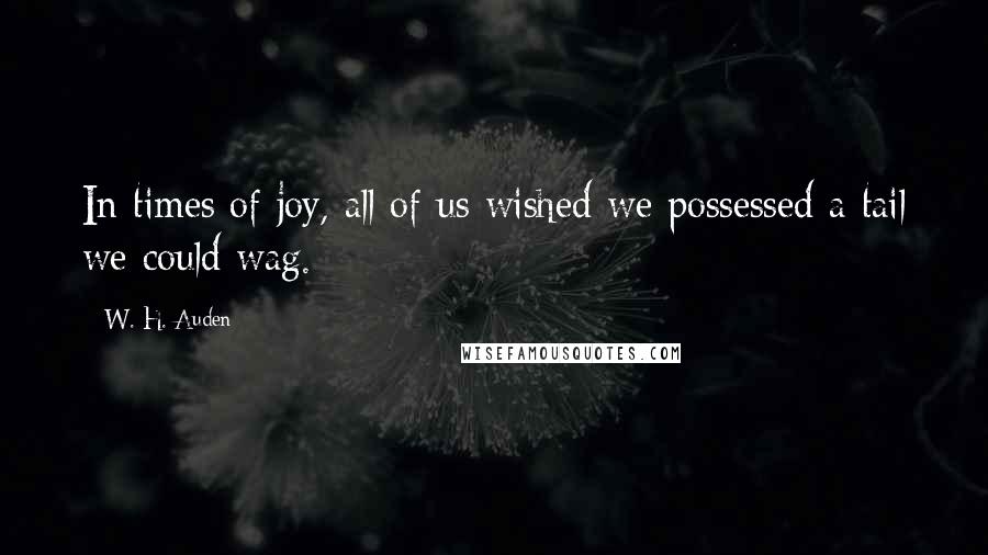 W. H. Auden Quotes: In times of joy, all of us wished we possessed a tail we could wag.