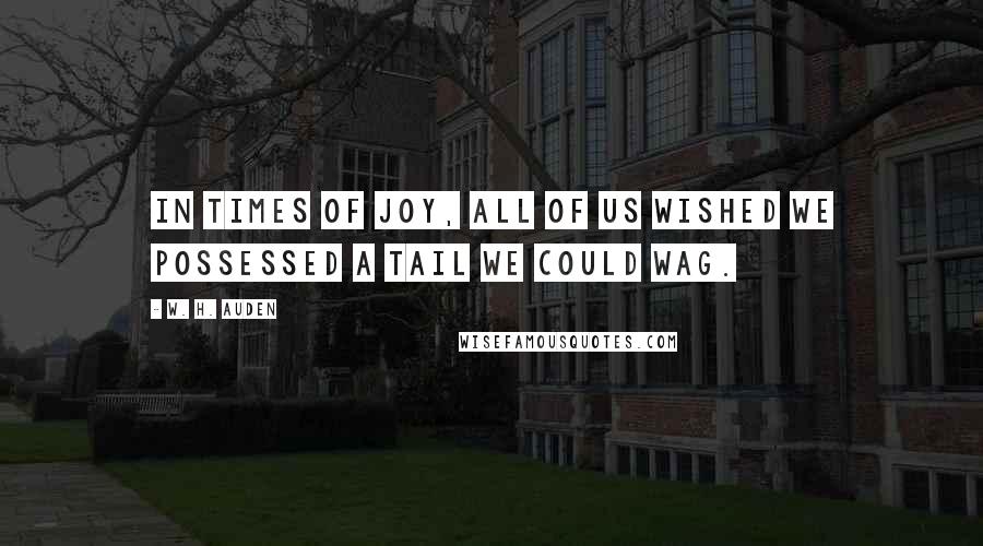 W. H. Auden Quotes: In times of joy, all of us wished we possessed a tail we could wag.