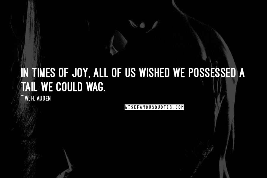 W. H. Auden Quotes: In times of joy, all of us wished we possessed a tail we could wag.