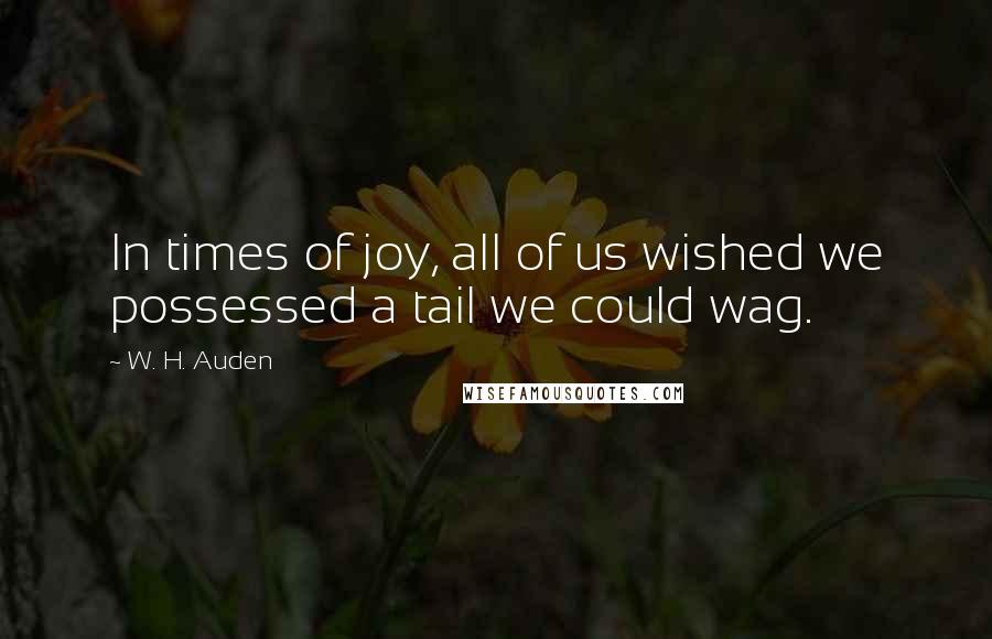 W. H. Auden Quotes: In times of joy, all of us wished we possessed a tail we could wag.