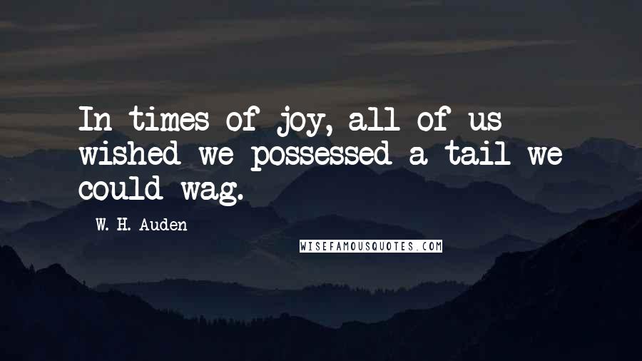 W. H. Auden Quotes: In times of joy, all of us wished we possessed a tail we could wag.