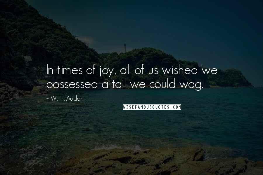 W. H. Auden Quotes: In times of joy, all of us wished we possessed a tail we could wag.
