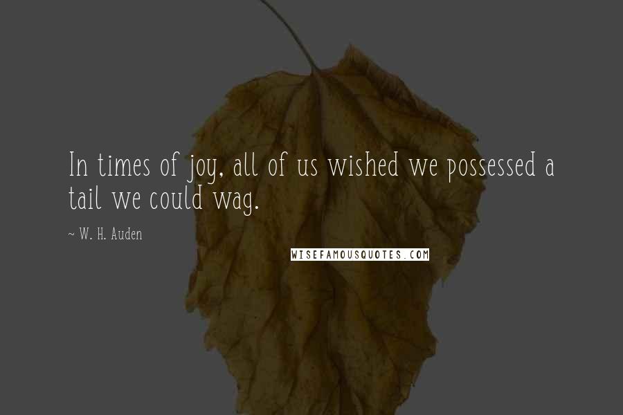 W. H. Auden Quotes: In times of joy, all of us wished we possessed a tail we could wag.