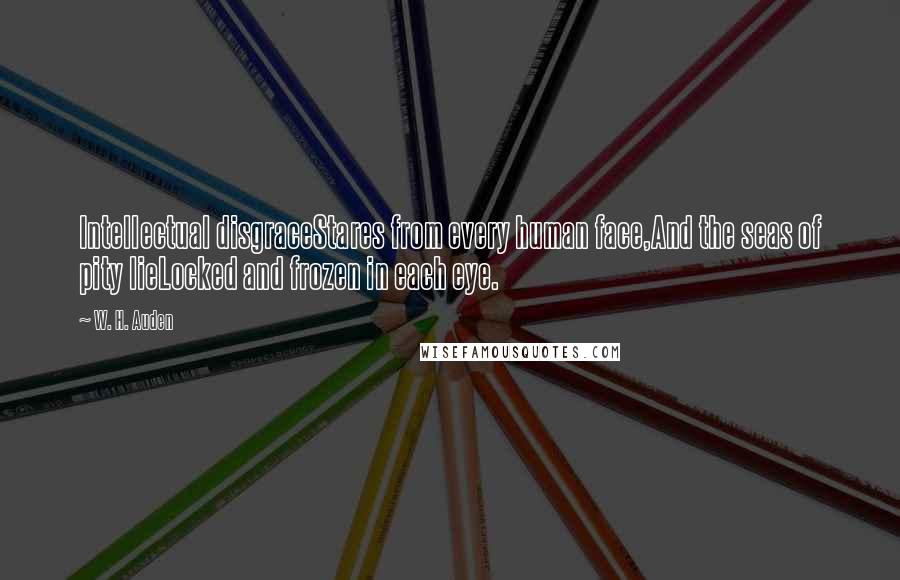 W. H. Auden Quotes: Intellectual disgraceStares from every human face,And the seas of pity lieLocked and frozen in each eye.