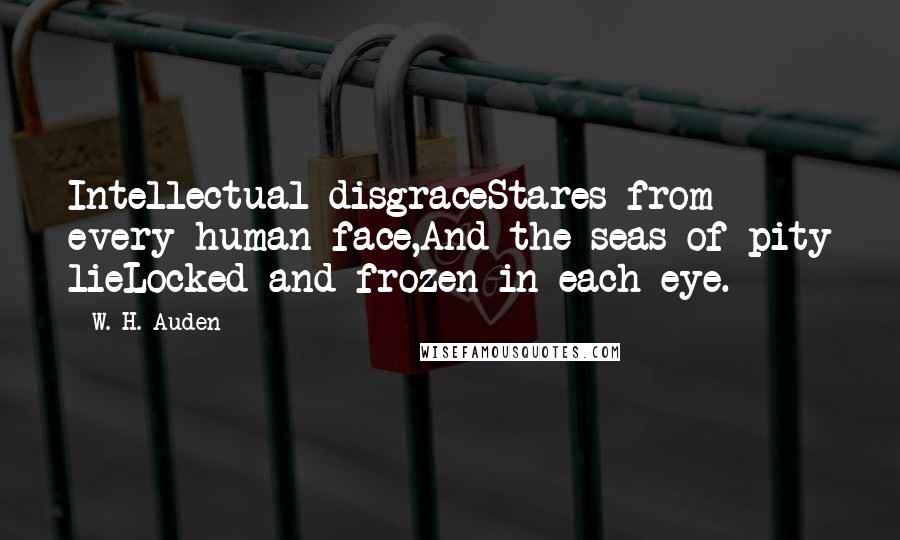 W. H. Auden Quotes: Intellectual disgraceStares from every human face,And the seas of pity lieLocked and frozen in each eye.