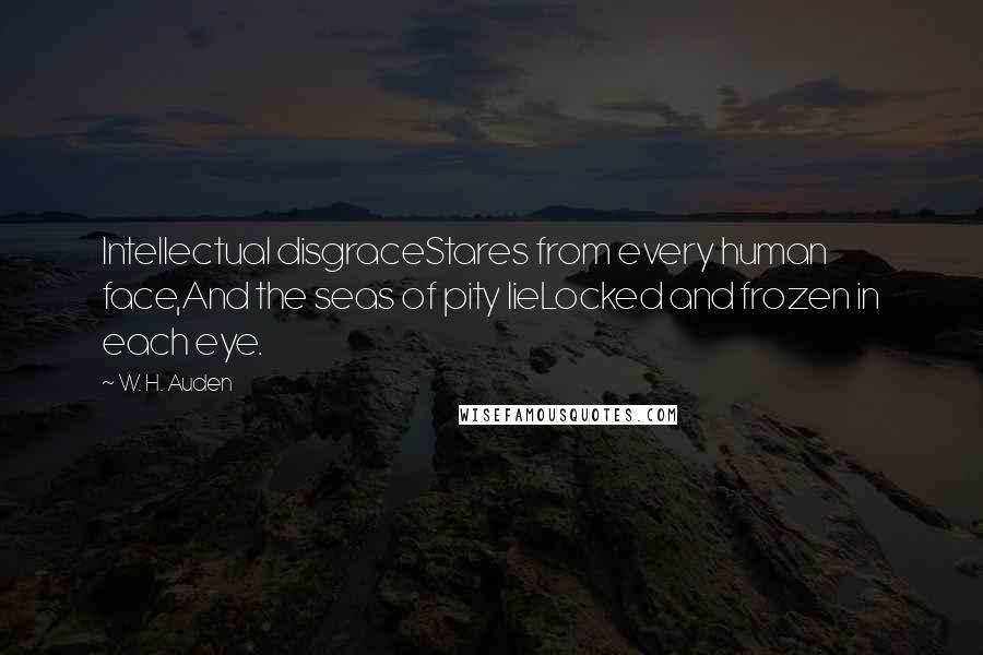 W. H. Auden Quotes: Intellectual disgraceStares from every human face,And the seas of pity lieLocked and frozen in each eye.