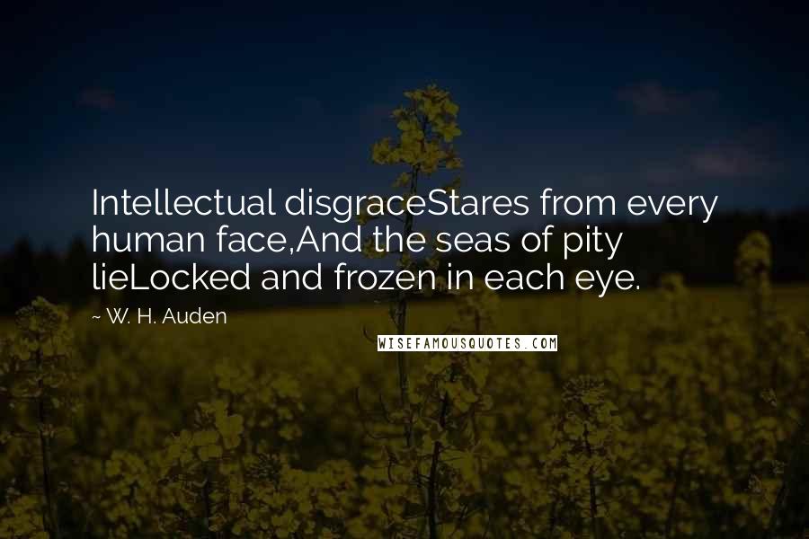 W. H. Auden Quotes: Intellectual disgraceStares from every human face,And the seas of pity lieLocked and frozen in each eye.