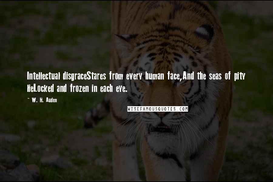 W. H. Auden Quotes: Intellectual disgraceStares from every human face,And the seas of pity lieLocked and frozen in each eye.