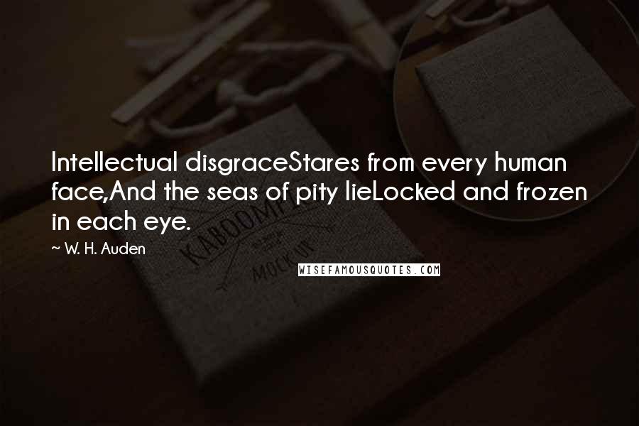 W. H. Auden Quotes: Intellectual disgraceStares from every human face,And the seas of pity lieLocked and frozen in each eye.
