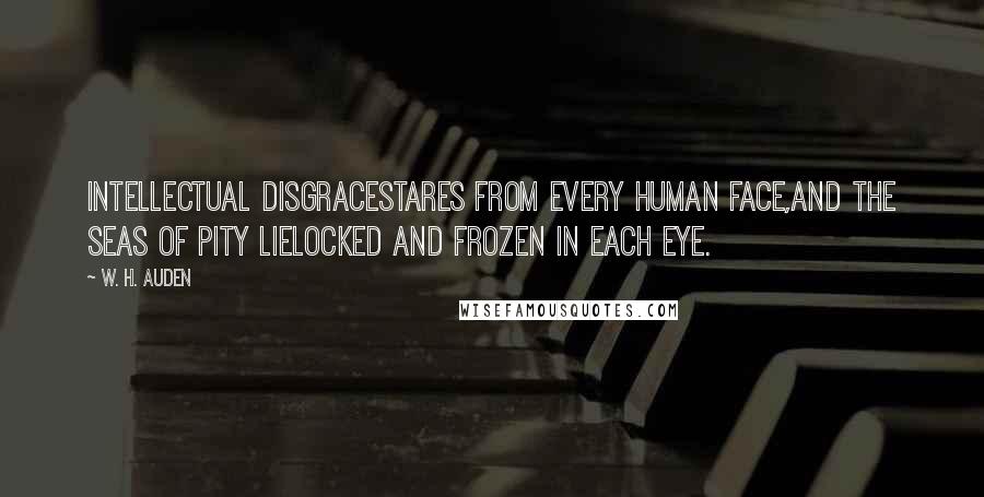 W. H. Auden Quotes: Intellectual disgraceStares from every human face,And the seas of pity lieLocked and frozen in each eye.