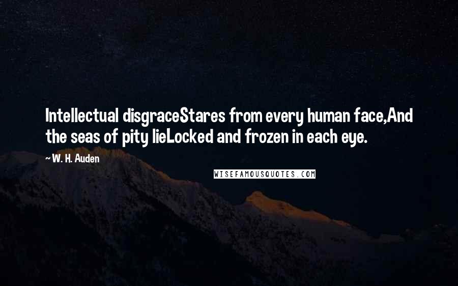 W. H. Auden Quotes: Intellectual disgraceStares from every human face,And the seas of pity lieLocked and frozen in each eye.