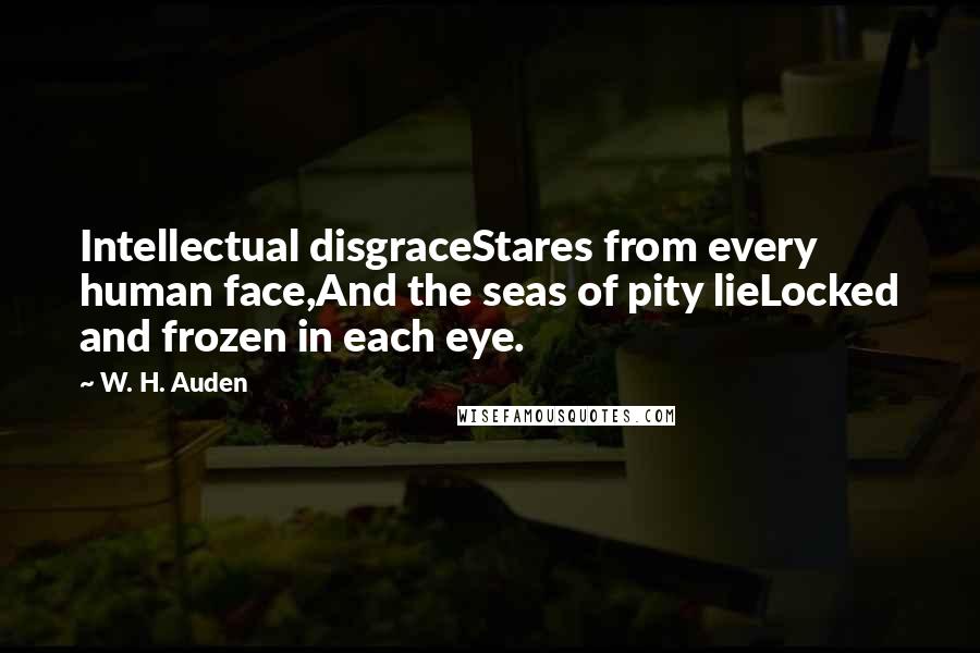 W. H. Auden Quotes: Intellectual disgraceStares from every human face,And the seas of pity lieLocked and frozen in each eye.