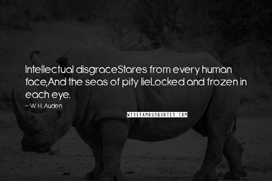 W. H. Auden Quotes: Intellectual disgraceStares from every human face,And the seas of pity lieLocked and frozen in each eye.