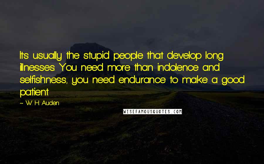 W. H. Auden Quotes: It's usually the stupid people that develop long illnesses. You need more than indolence and selfishness, you need endurance to make a good patient.