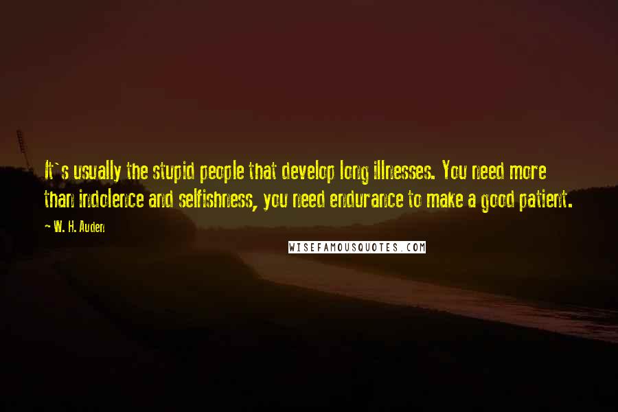W. H. Auden Quotes: It's usually the stupid people that develop long illnesses. You need more than indolence and selfishness, you need endurance to make a good patient.