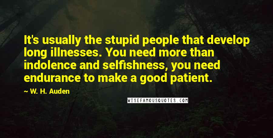 W. H. Auden Quotes: It's usually the stupid people that develop long illnesses. You need more than indolence and selfishness, you need endurance to make a good patient.