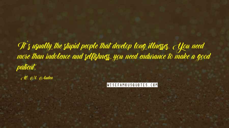 W. H. Auden Quotes: It's usually the stupid people that develop long illnesses. You need more than indolence and selfishness, you need endurance to make a good patient.