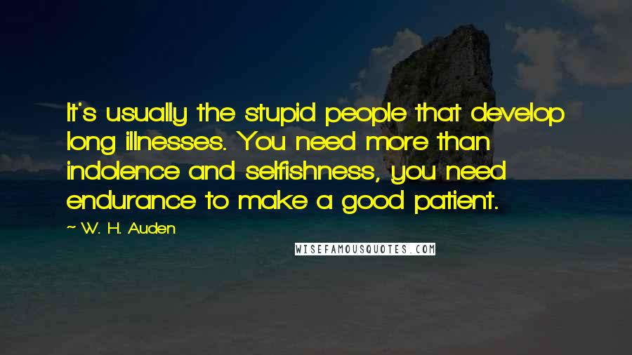 W. H. Auden Quotes: It's usually the stupid people that develop long illnesses. You need more than indolence and selfishness, you need endurance to make a good patient.