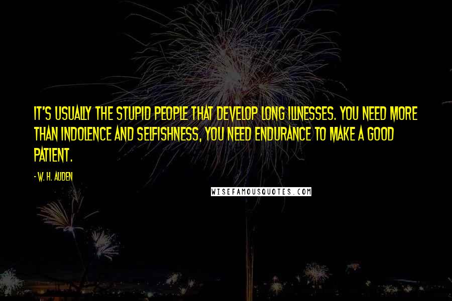 W. H. Auden Quotes: It's usually the stupid people that develop long illnesses. You need more than indolence and selfishness, you need endurance to make a good patient.