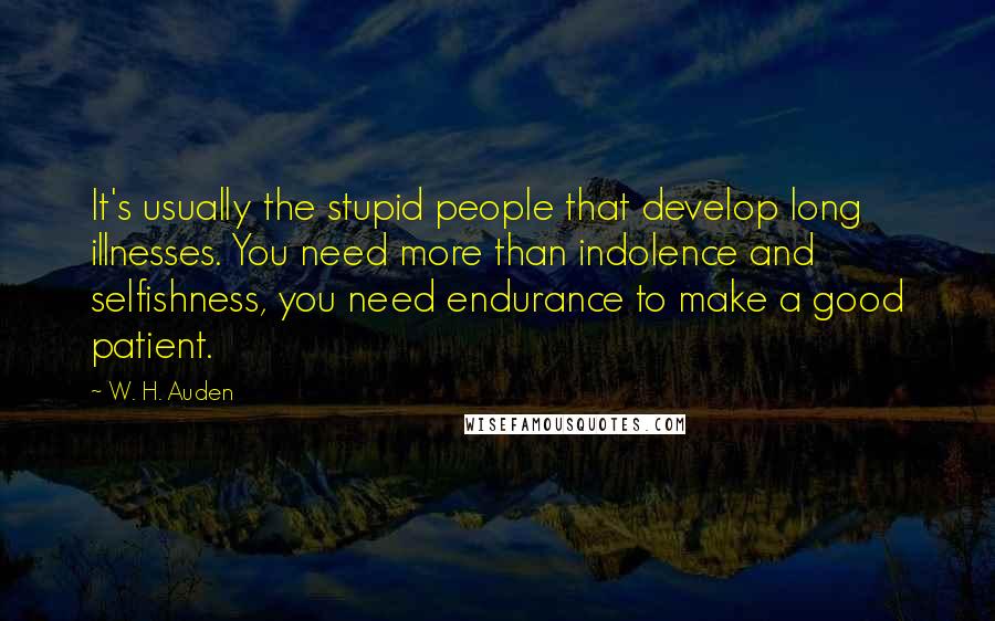 W. H. Auden Quotes: It's usually the stupid people that develop long illnesses. You need more than indolence and selfishness, you need endurance to make a good patient.