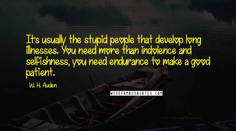 W. H. Auden Quotes: It's usually the stupid people that develop long illnesses. You need more than indolence and selfishness, you need endurance to make a good patient.