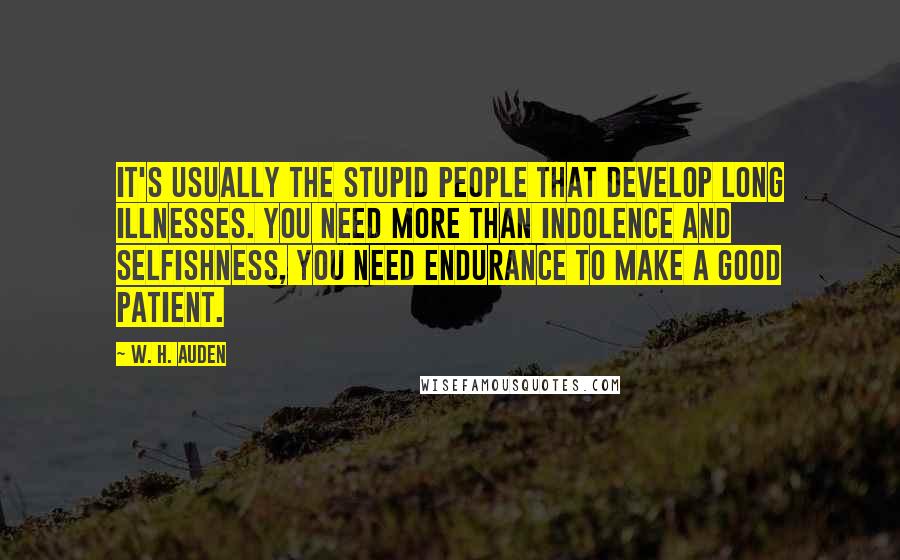 W. H. Auden Quotes: It's usually the stupid people that develop long illnesses. You need more than indolence and selfishness, you need endurance to make a good patient.