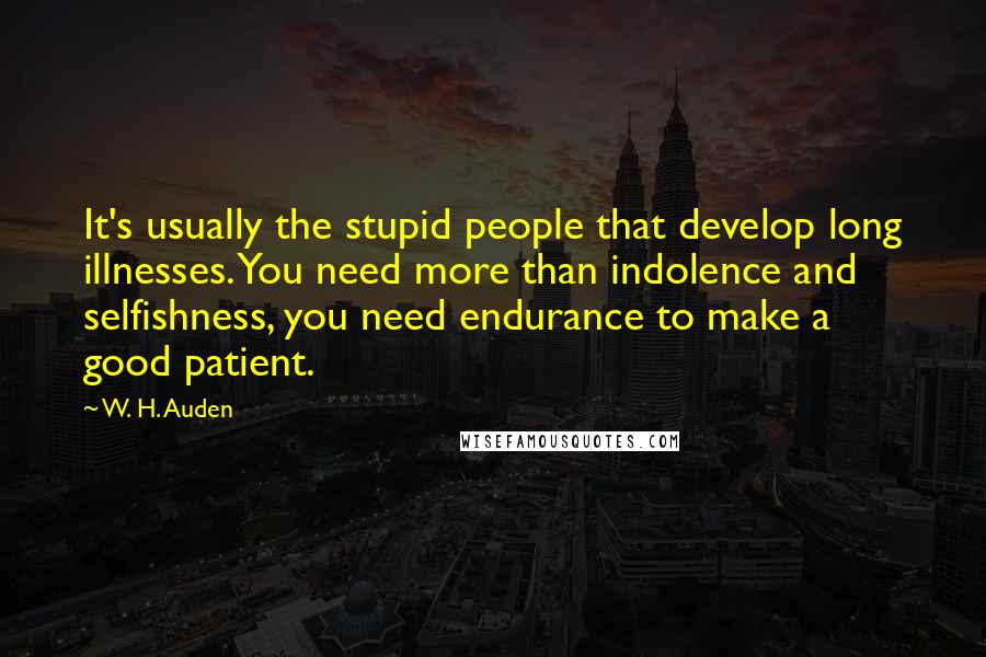 W. H. Auden Quotes: It's usually the stupid people that develop long illnesses. You need more than indolence and selfishness, you need endurance to make a good patient.