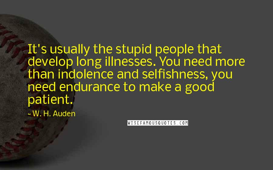 W. H. Auden Quotes: It's usually the stupid people that develop long illnesses. You need more than indolence and selfishness, you need endurance to make a good patient.