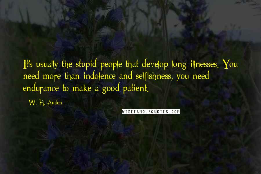 W. H. Auden Quotes: It's usually the stupid people that develop long illnesses. You need more than indolence and selfishness, you need endurance to make a good patient.